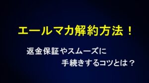 エールマカの解約方法！返金保証やスムーズに手続きするコツとは？